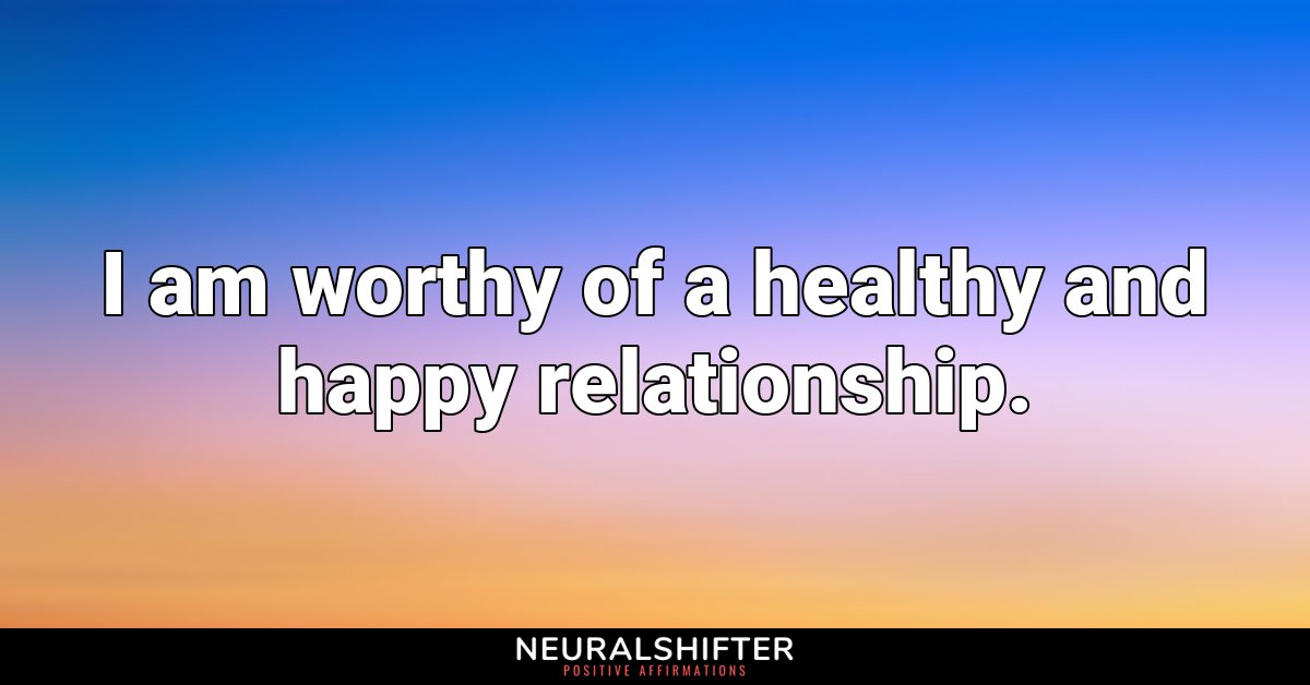 I am worthy of a healthy and happy relationship.