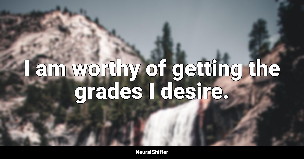 I am worthy of getting the grades I desire.