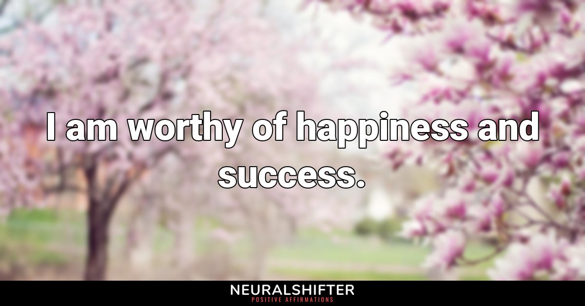 I am worthy of happiness and success.