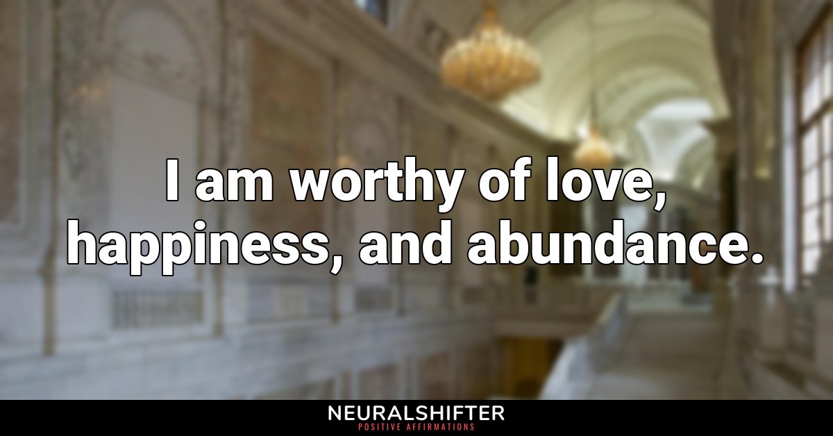 I am worthy of love, happiness, and abundance.