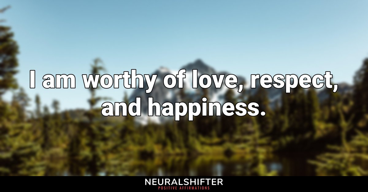 I am worthy of love, respect, and happiness.