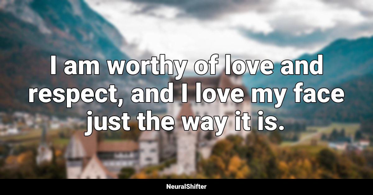 I am worthy of love and respect, and I love my face just the way it is.