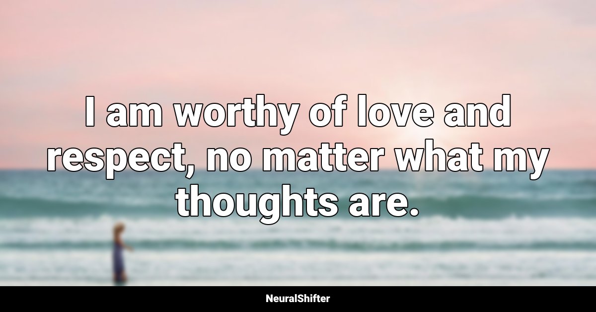 I am worthy of love and respect, no matter what my thoughts are.