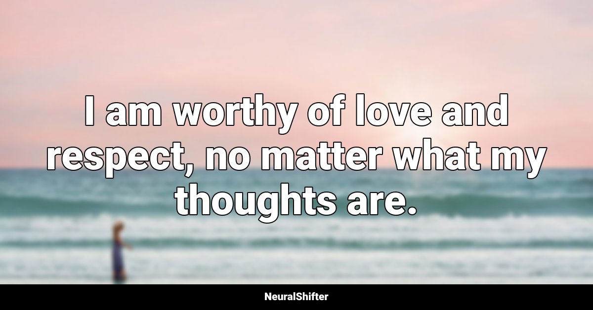 I am worthy of love and respect, no matter what my thoughts are.