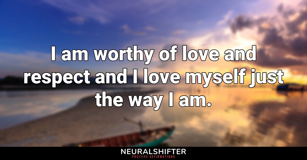 I am worthy of love and respect and I love myself just the way I am.