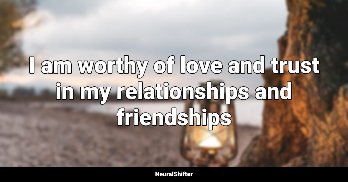 I am worthy of love and trust in my relationships and friendships