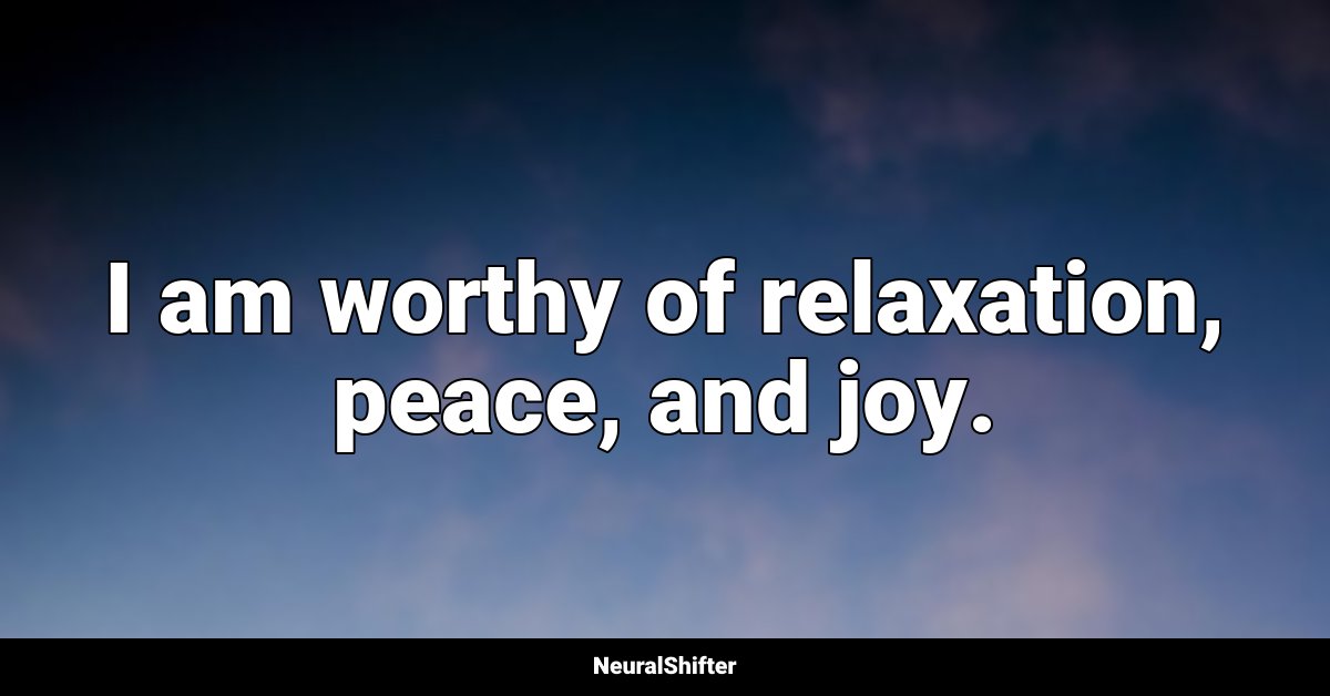 I am worthy of relaxation, peace, and joy.