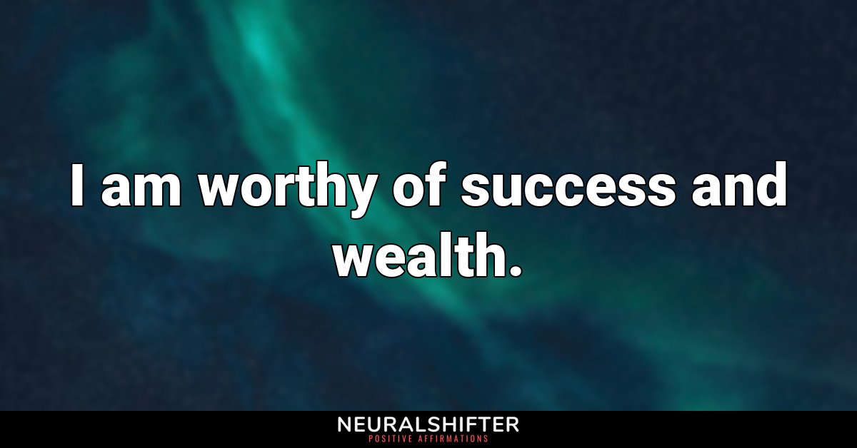 I am worthy of success and wealth.