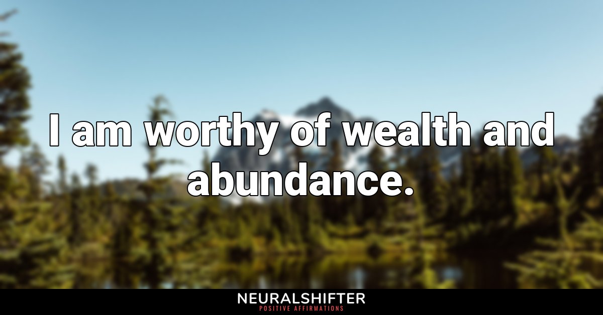 I am worthy of wealth and abundance.