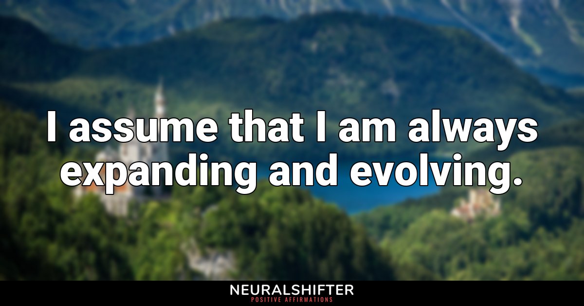 I assume that I am always expanding and evolving.