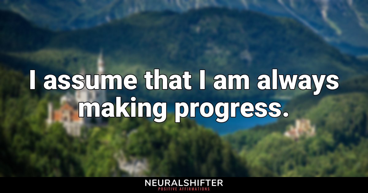 I assume that I am always making progress.