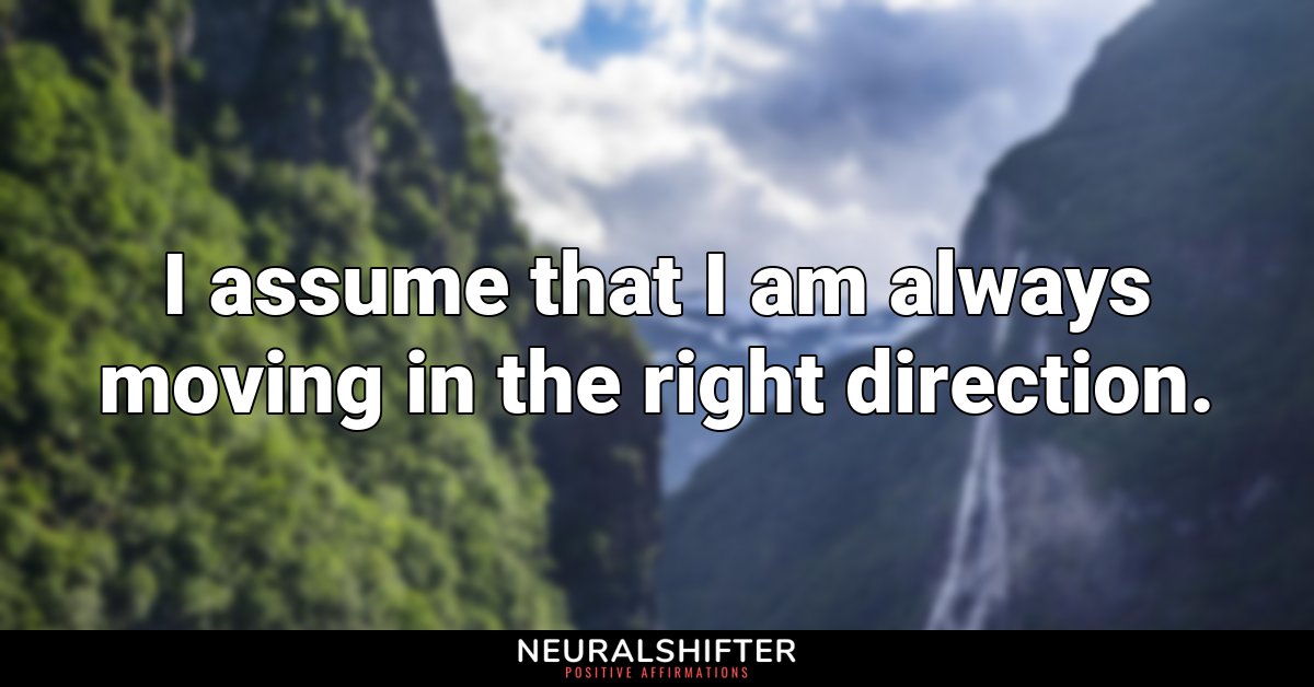 I assume that I am always moving in the right direction.