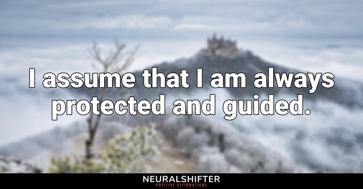 I assume that I am always protected and guided.