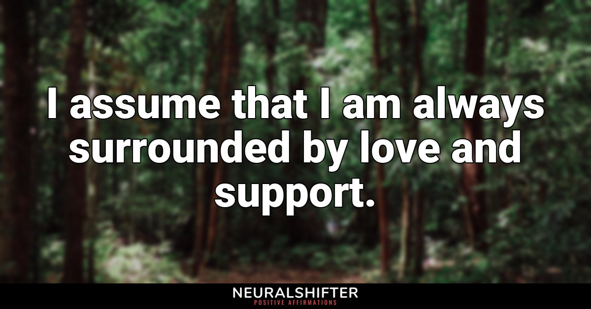 I assume that I am always surrounded by love and support.