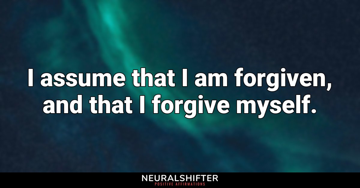 I assume that I am forgiven, and that I forgive myself.