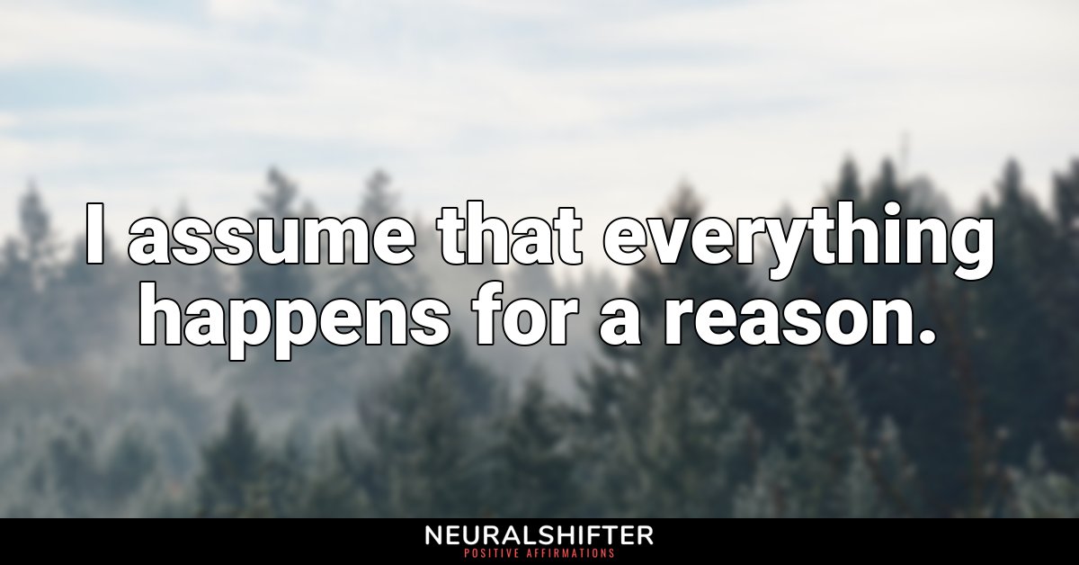 I assume that everything happens for a reason.