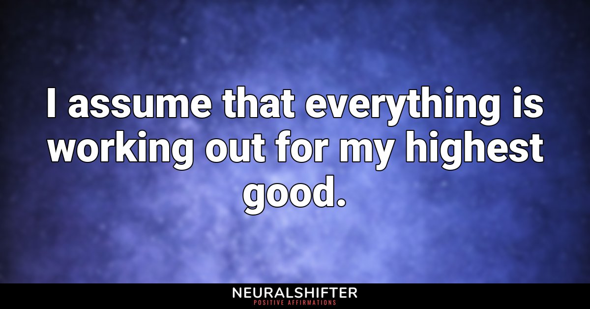 I assume that everything is working out for my highest good.