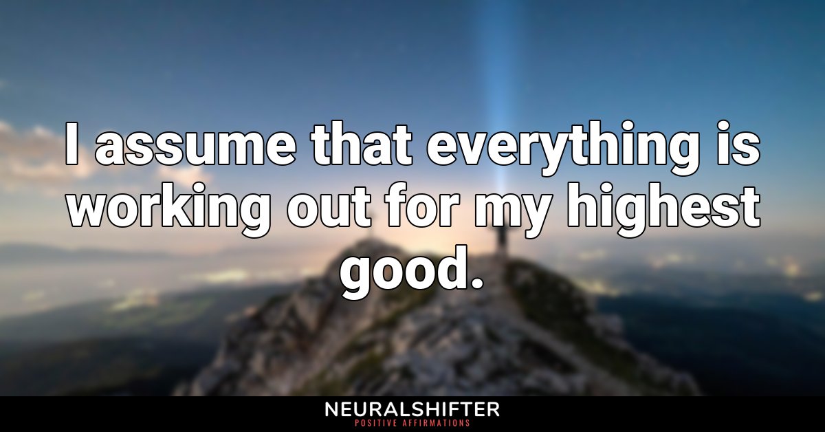 I assume that everything is working out for my highest good.