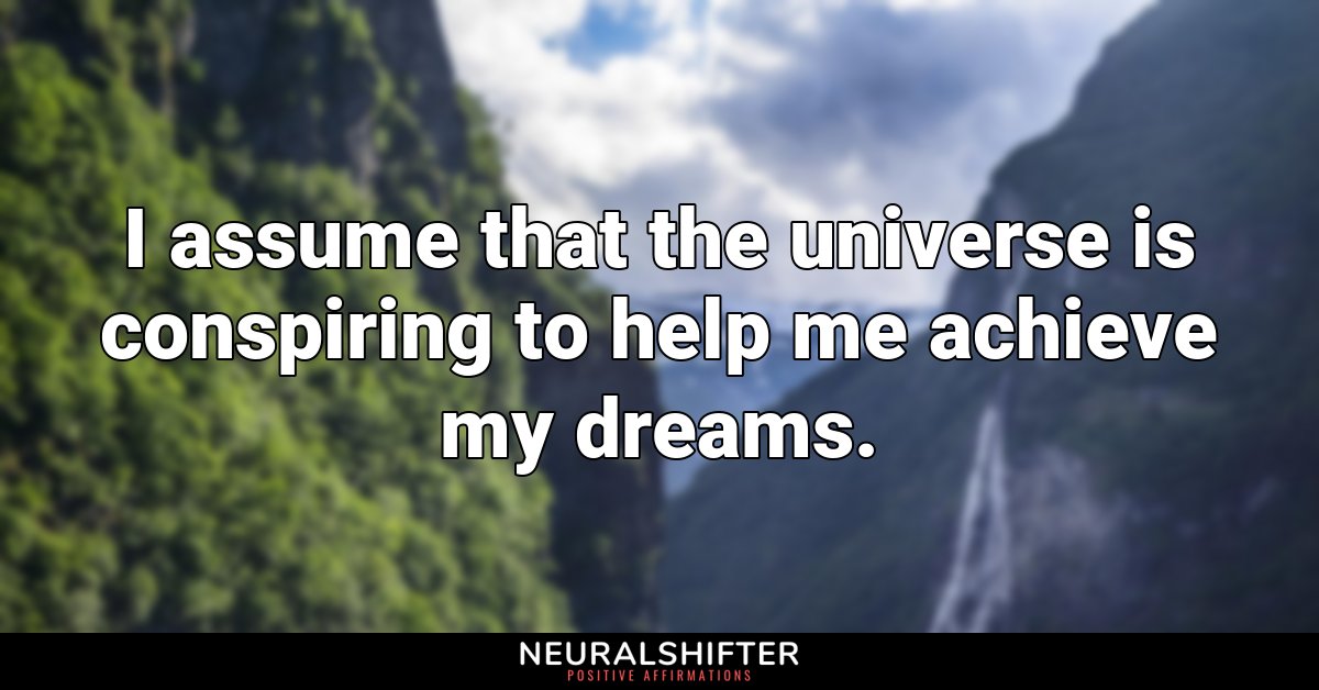 I assume that the universe is conspiring to help me achieve my dreams.