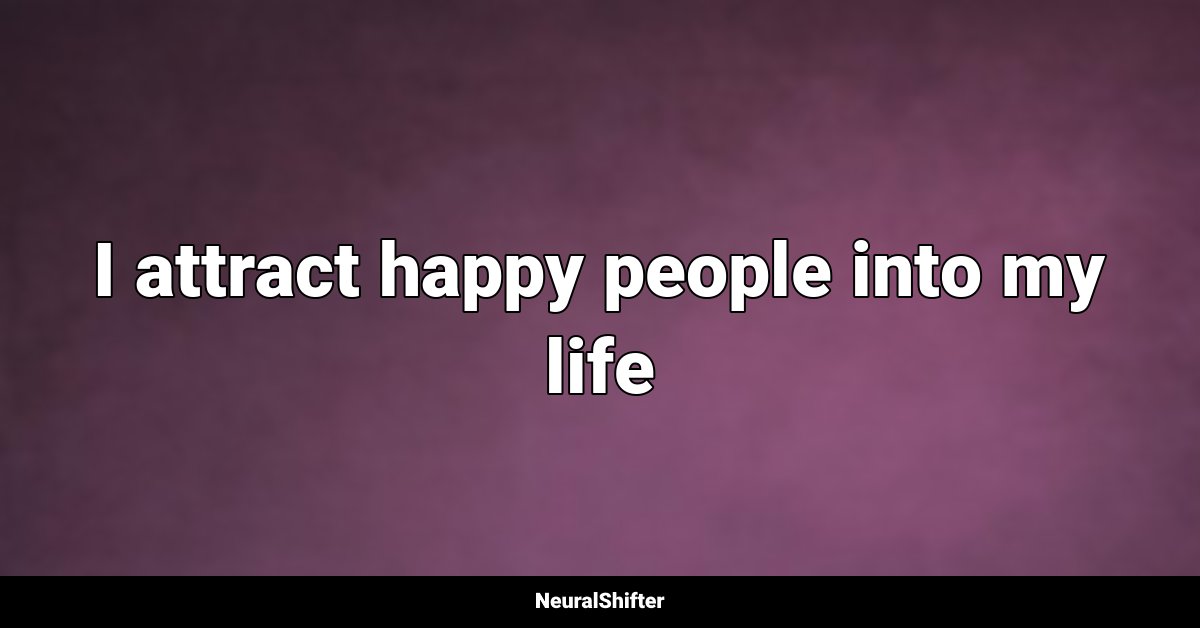 I attract happy people into my life