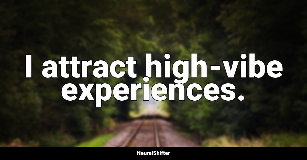 I attract high-vibe experiences.