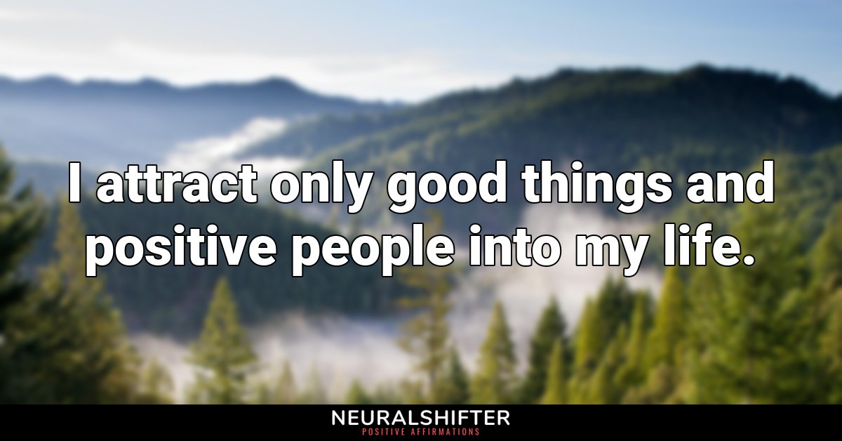 I attract only good things and positive people into my life.