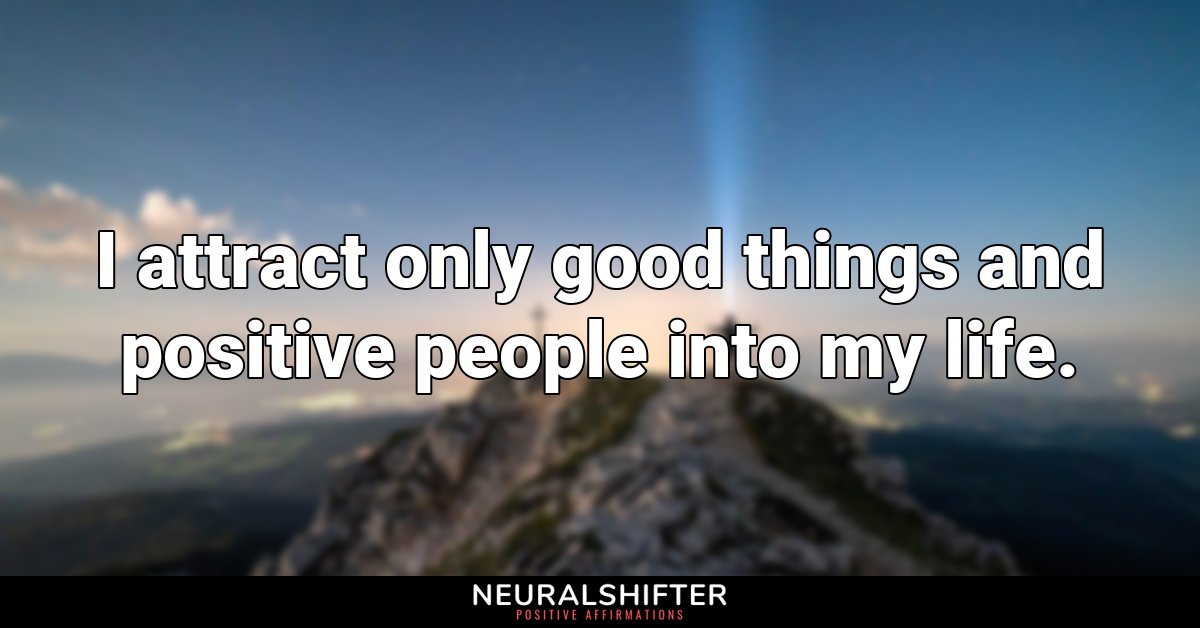 I attract only good things and positive people into my life.