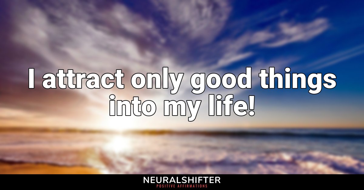 I attract only good things into my life!