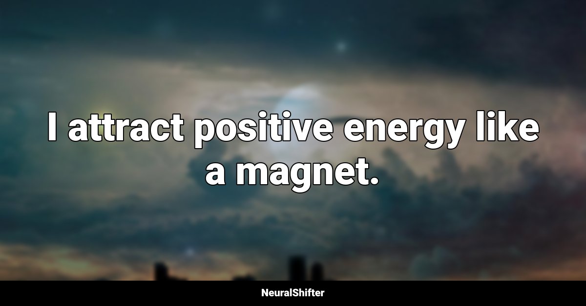 I attract positive energy like a magnet.