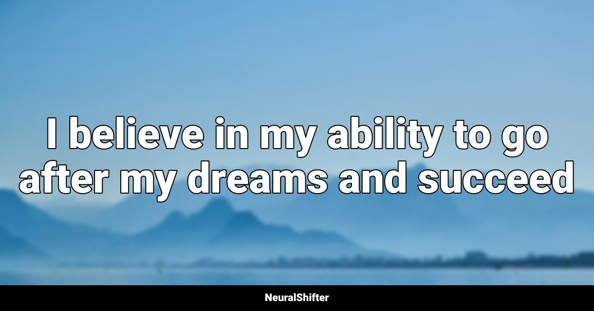 I believe in my ability to go after my dreams and succeed