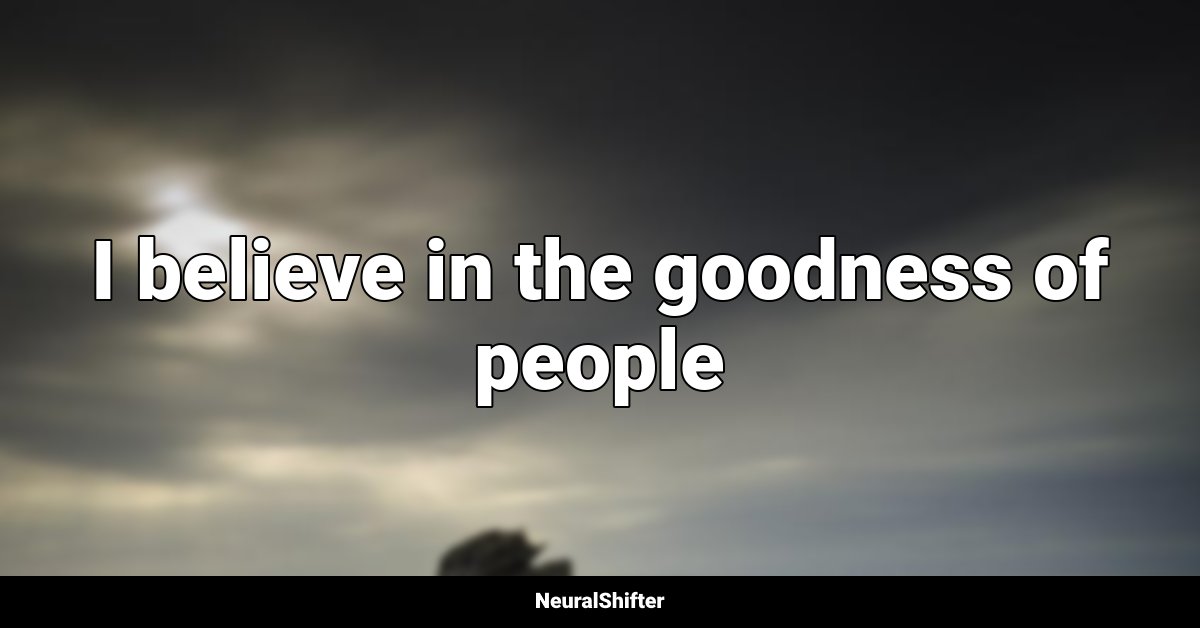 I believe in the goodness of people