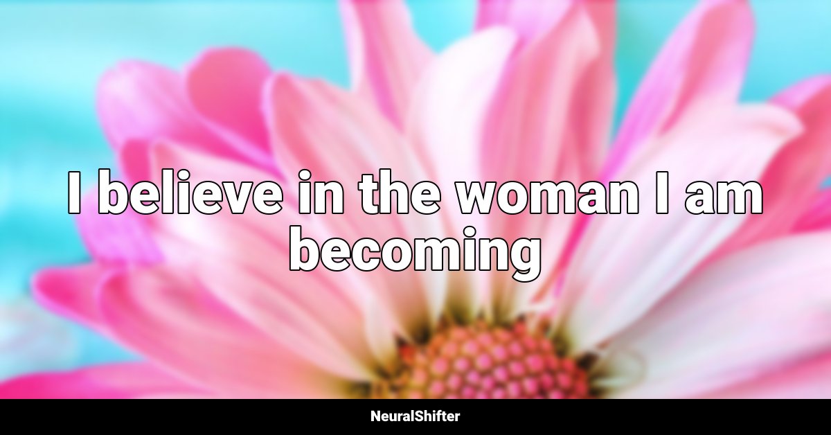 I believe in the woman I am becoming