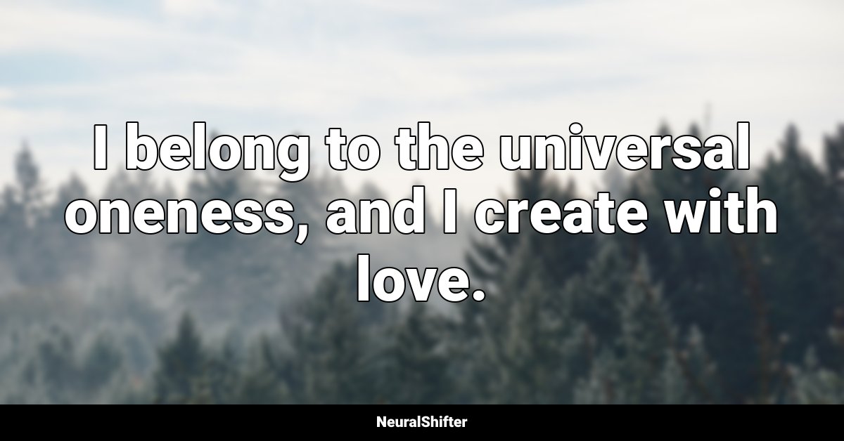 I belong to the universal oneness, and I create with love.