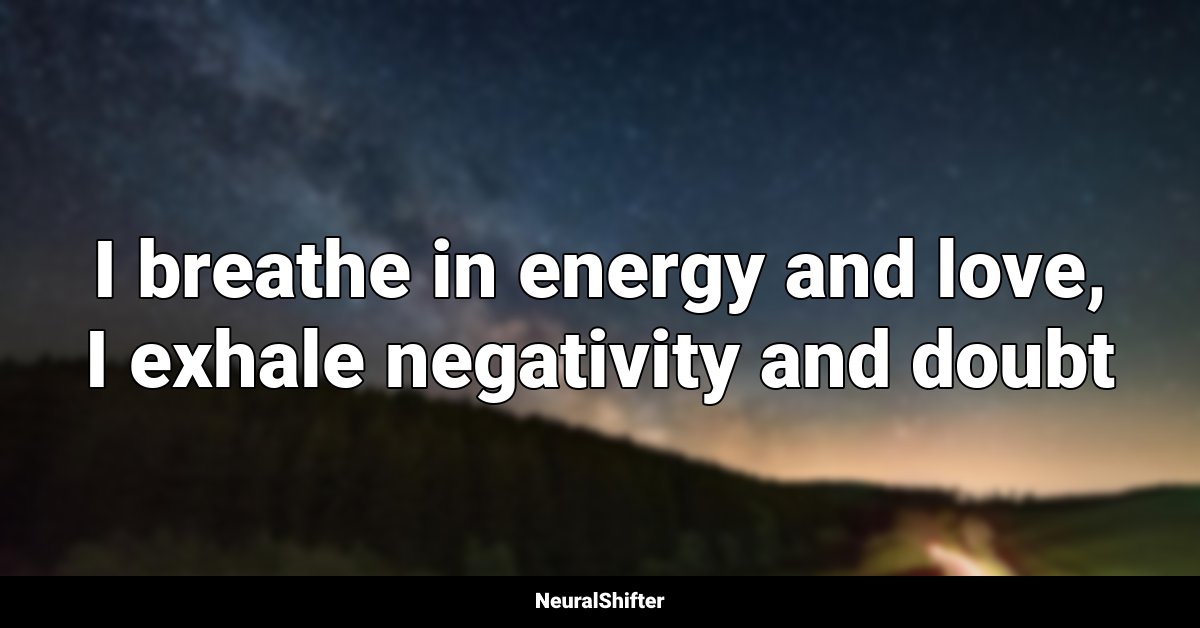 I breathe in energy and love, I exhale negativity and doubt