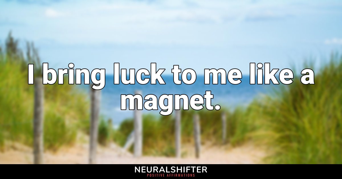 I bring luck to me like a magnet.