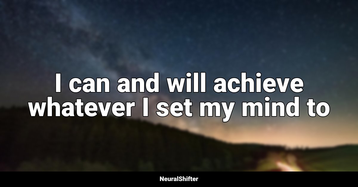 I can and will achieve whatever I set my mind to
