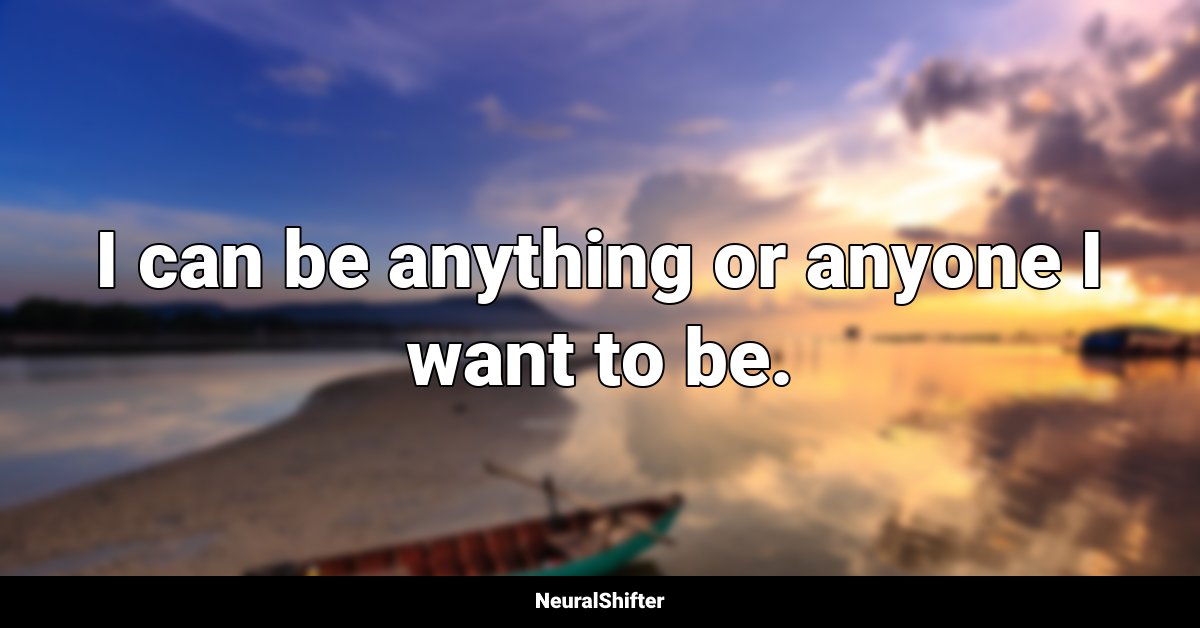 I can be anything or anyone I want to be.