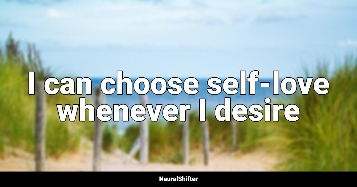 I can choose self-love whenever I desire