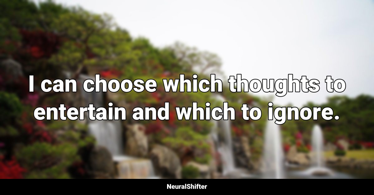 I can choose which thoughts to entertain and which to ignore.