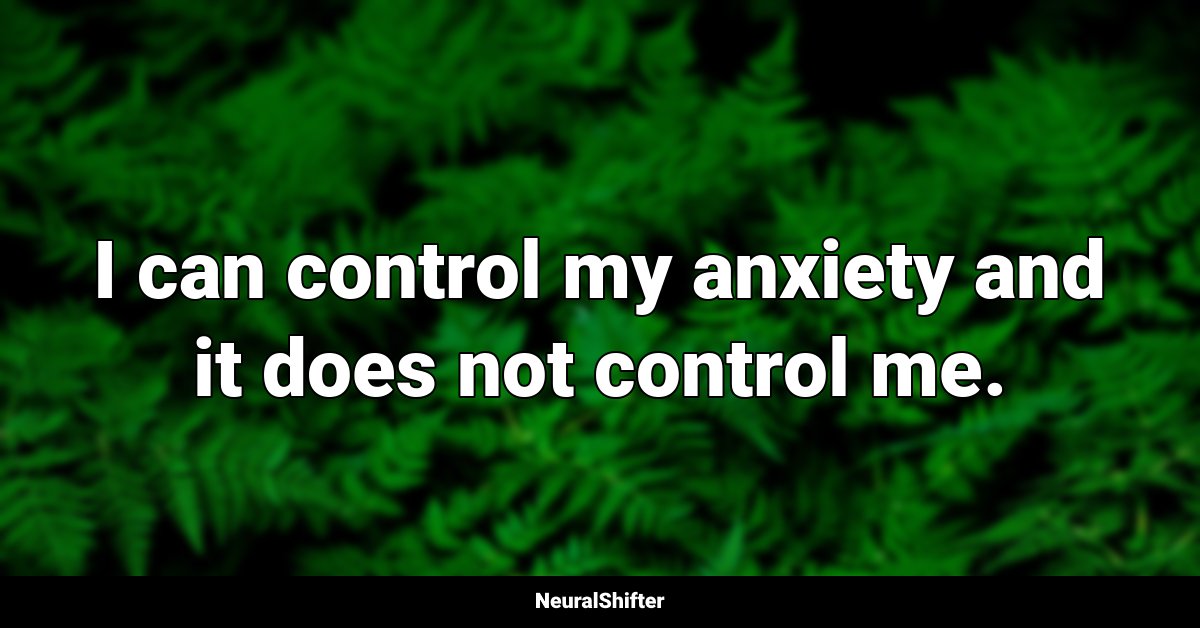 I can control my anxiety and it does not control me.