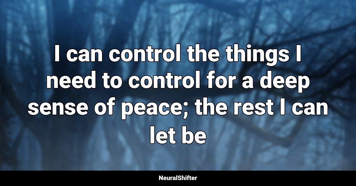 I can control the things I need to control for a deep sense of peace; the rest I can let be