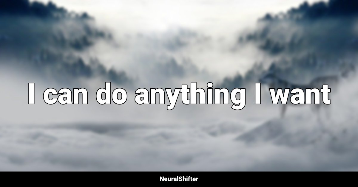 I can do anything I want