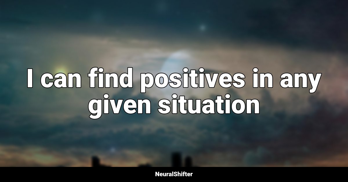 I can find positives in any given situation