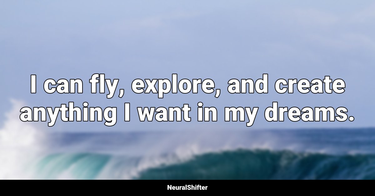 I can fly, explore, and create anything I want in my dreams.