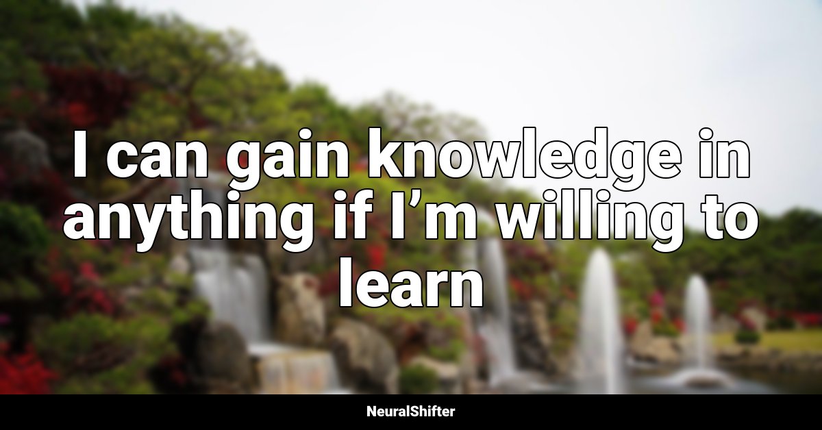 I can gain knowledge in anything if I’m willing to learn