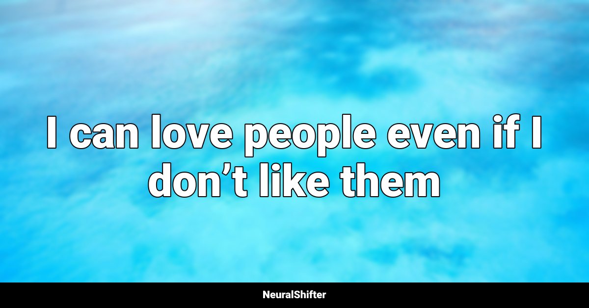 I can love people even if I don’t like them