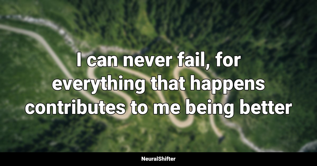 I can never fail, for everything that happens contributes to me being better