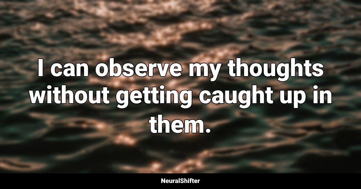 I can observe my thoughts without getting caught up in them.
