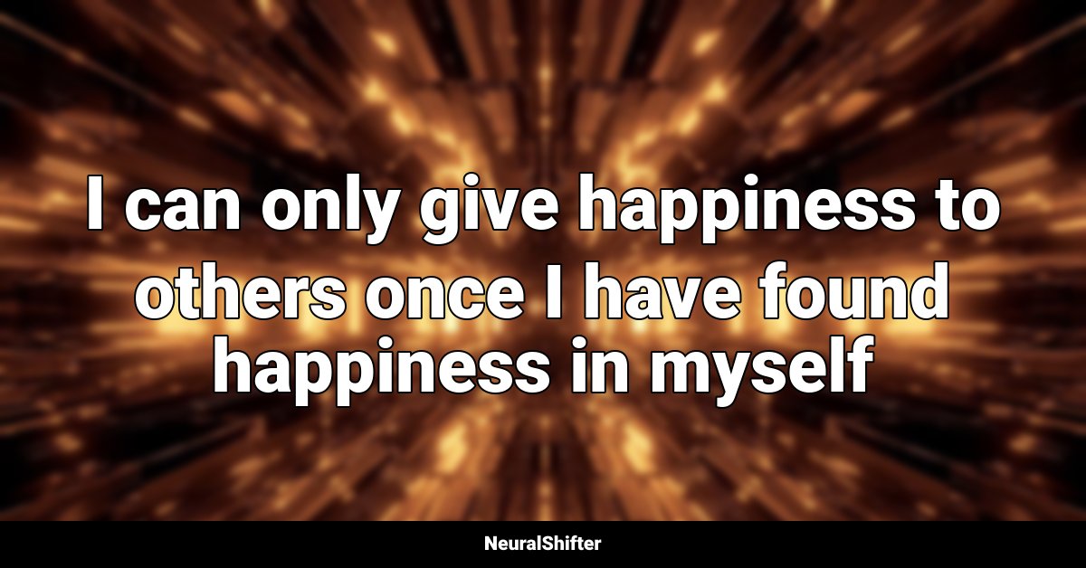 I can only give happiness to others once I have found happiness in myself