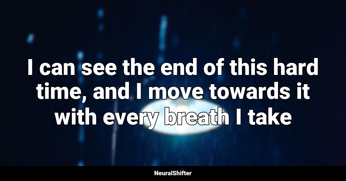 I can see the end of this hard time, and I move towards it with every breath I take